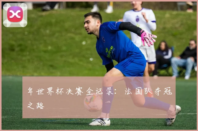 年世界杯决赛全记录：法国队夺冠之路