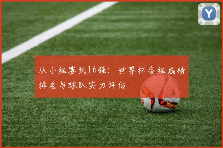 从小组赛到16强：世界杯各组成绩排名与球队实力评估
