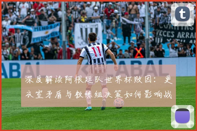 深度解读阿根廷队世界杯败因：更衣室矛盾与教练组决策如何影响战局