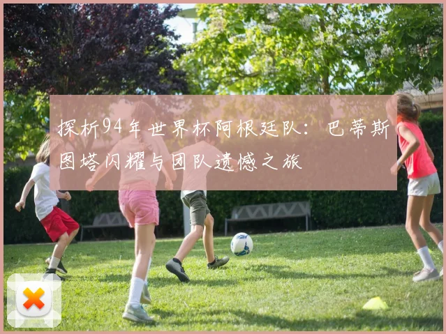探析94年世界杯阿根廷队：巴蒂斯图塔闪耀与团队遗憾之旅