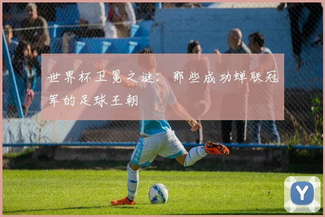 世界杯卫冕之谜:那些成功蝉联冠军的足球王朝