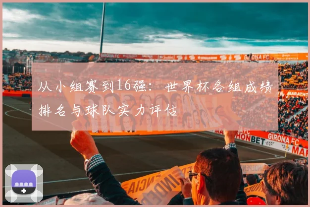 从小组赛到16强：世界杯各组成绩排名与球队实力评估