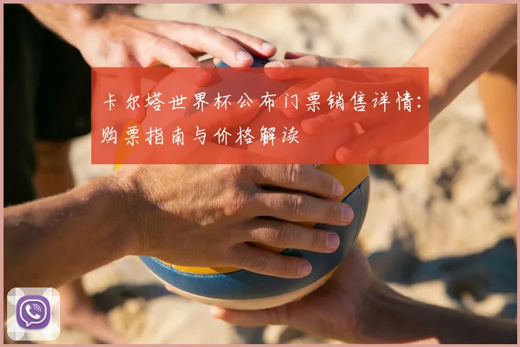 卡尔塔世界杯公布门票销售详情:购票指南与价格解读