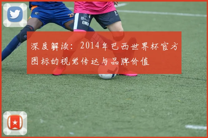 深度解读：2014年巴西世界杯官方图标的视觉传达与品牌价值