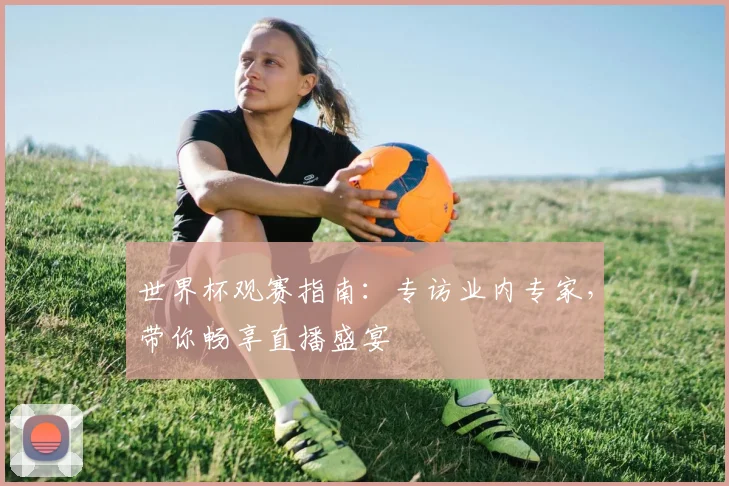 世界杯观赛指南:专访业内专家,带你畅享直播盛宴