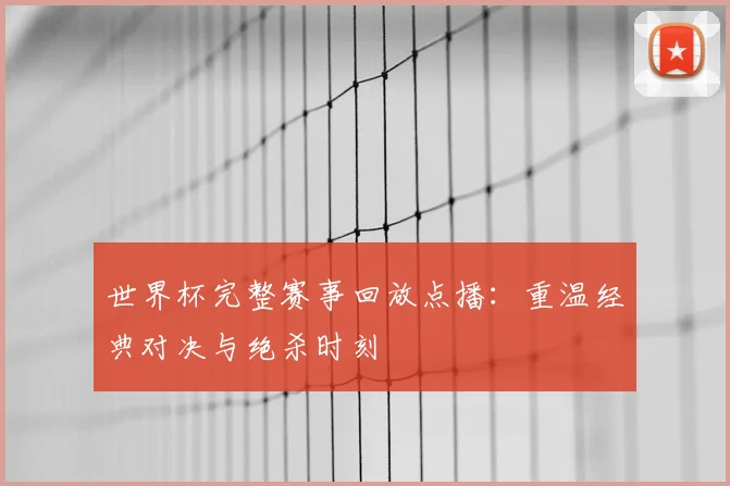 世界杯完整赛事回放点播：重温经典对决与绝杀时刻
