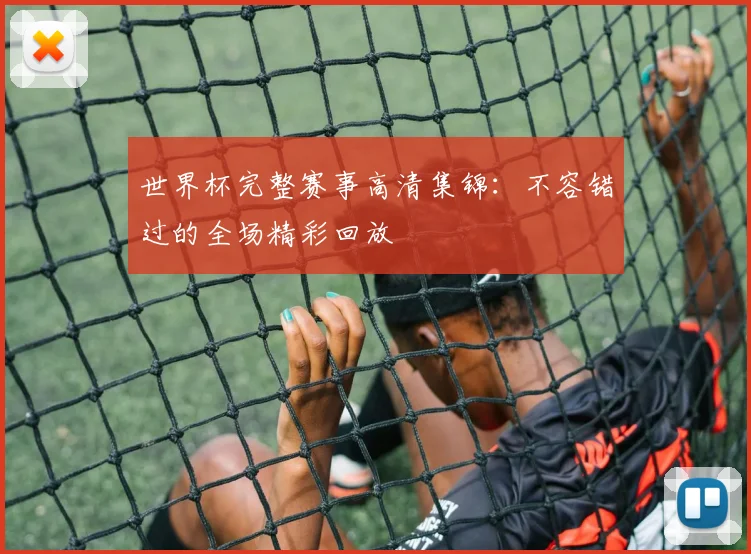 世界杯完整赛事高清集锦：不容错过的全场精彩回放