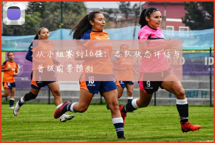 从小组赛到16强：各队状态评估与晋级前景预测