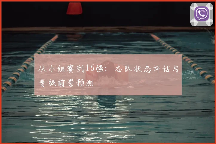 从小组赛到16强：各队状态评估与晋级前景预测