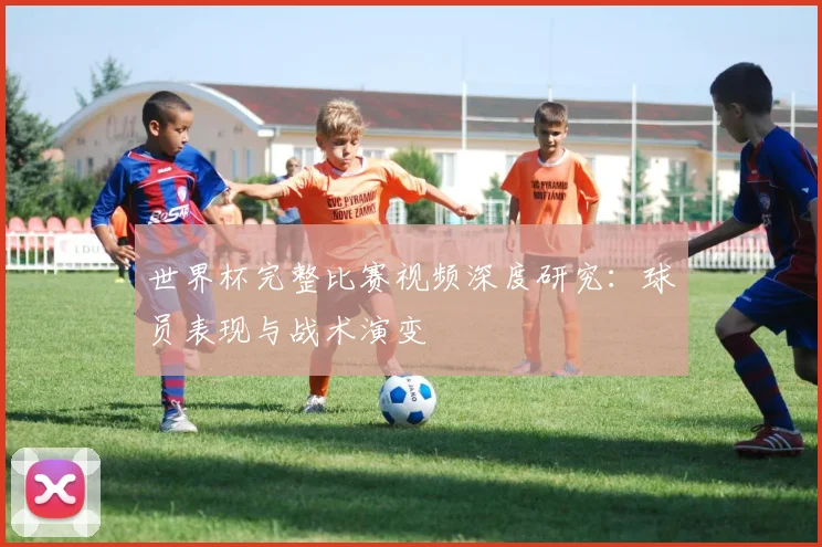世界杯完整比赛视频深度研究：球员表现与战术演变