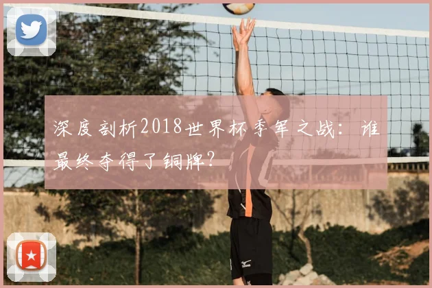 深度剖析2018世界杯季军之战:谁最终夺得了铜牌?