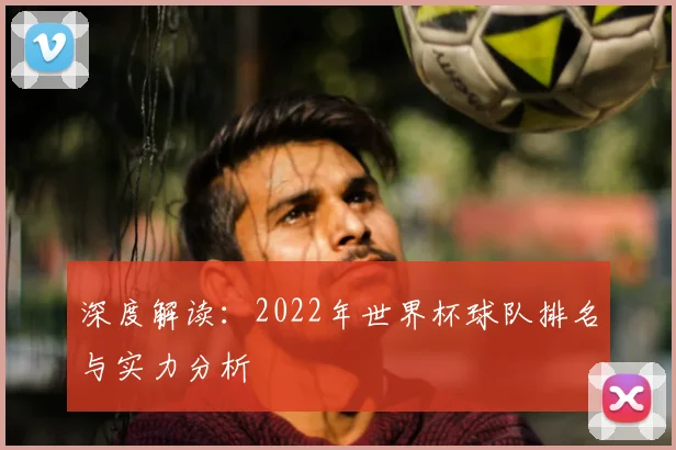 深度解读：2022年世界杯球队排名与实力分析
