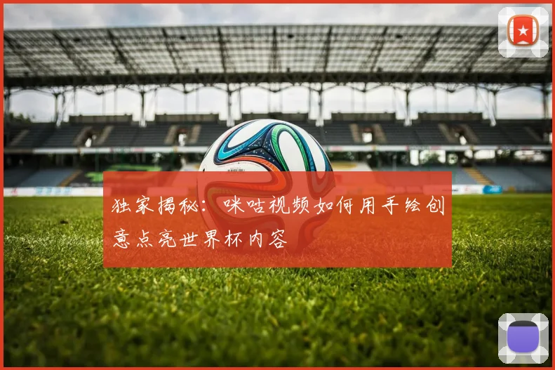 独家揭秘：咪咕视频如何用手绘创意点亮世界杯内容