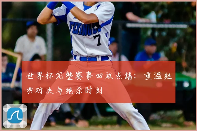 世界杯完整赛事回放点播：重温经典对决与绝杀时刻