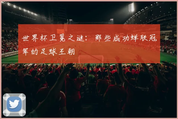 世界杯卫冕之谜:那些成功蝉联冠军的足球王朝