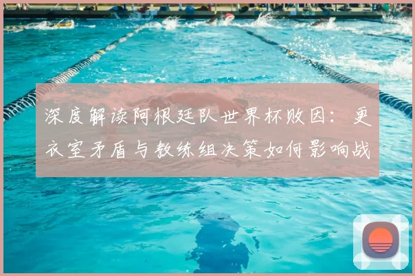深度解读阿根廷队世界杯败因：更衣室矛盾与教练组决策如何影响战局