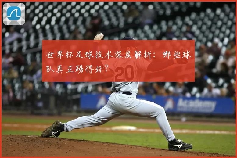 世界杯足球技术深度解析:哪些球队真正踢得好?