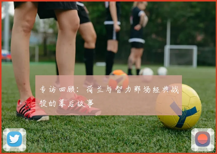 专访回顾:荷兰与智力那场经典战役的幕后故事