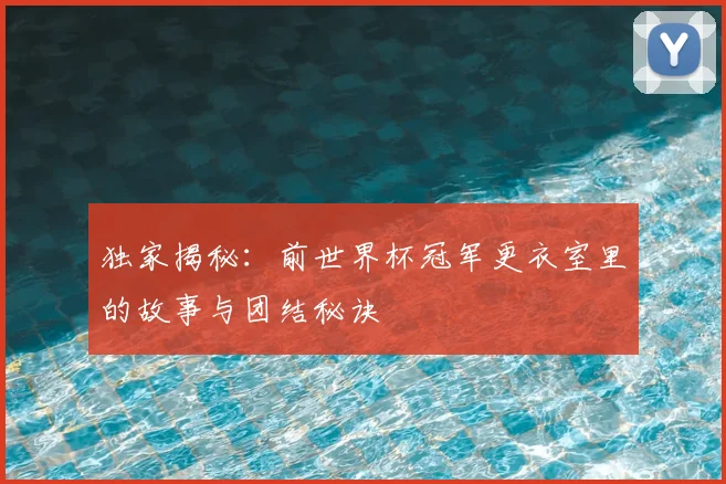 独家揭秘：前世界杯冠军更衣室里的故事与团结秘诀