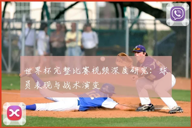 世界杯完整比赛视频深度研究：球员表现与战术演变