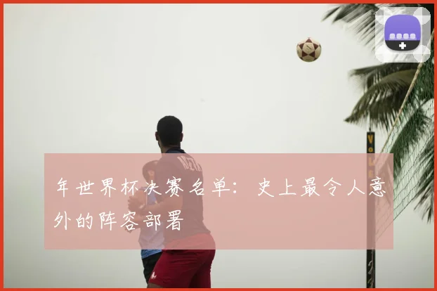 年世界杯决赛名单：史上最令人意外的阵容部署
