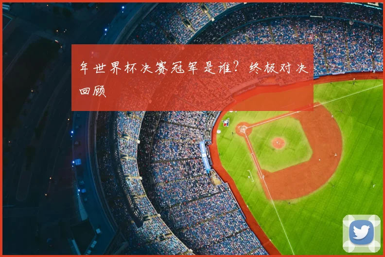 年世界杯决赛冠军是谁？终极对决回顾