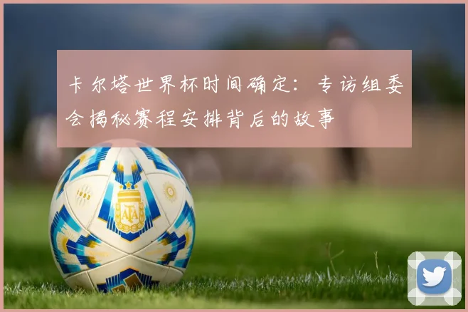 卡尔塔世界杯时间确定:专访组委会揭秘赛程安排背后的故事