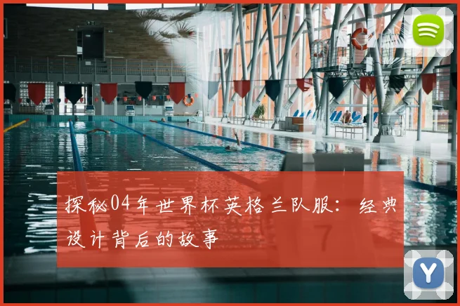 探秘04年世界杯英格兰队服：经典设计背后的故事