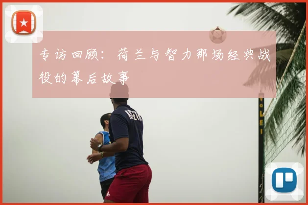 专访回顾:荷兰与智力那场经典战役的幕后故事