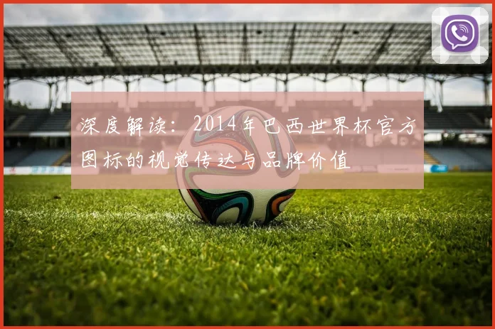 深度解读：2014年巴西世界杯官方图标的视觉传达与品牌价值