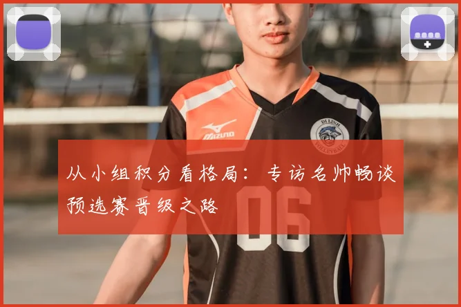 从小组积分看格局：专访名帅畅谈预选赛晋级之路