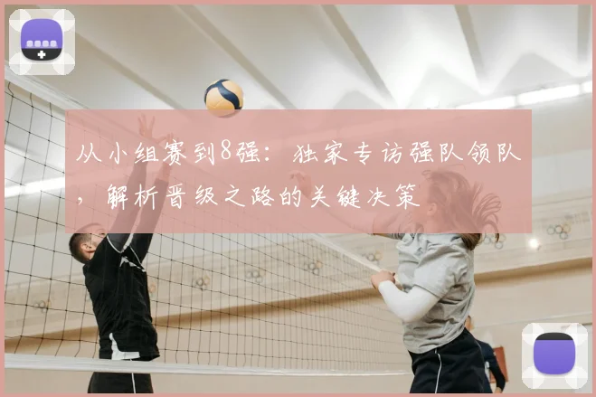 从小组赛到8强：独家专访强队领队，解析晋级之路的关键决策