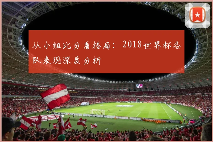 从小组比分看格局：2018世界杯各队表现深度分析