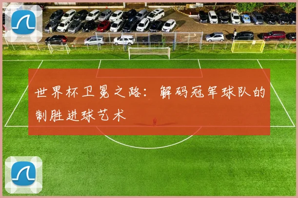 世界杯卫冕之路:解码冠军球队的制胜进球艺术