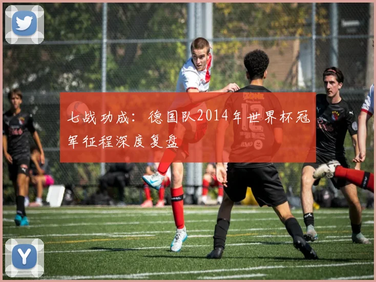 七战功成:德国队2014年世界杯冠军征程深度复盘