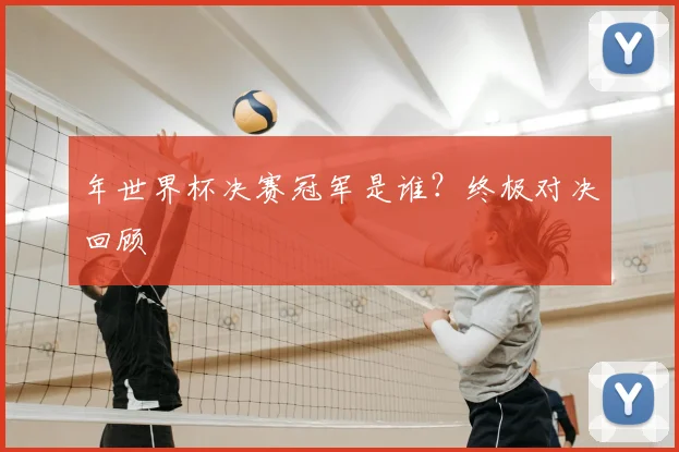 年世界杯决赛冠军是谁？终极对决回顾