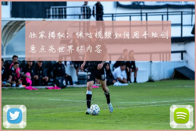 独家揭秘：咪咕视频如何用手绘创意点亮世界杯内容