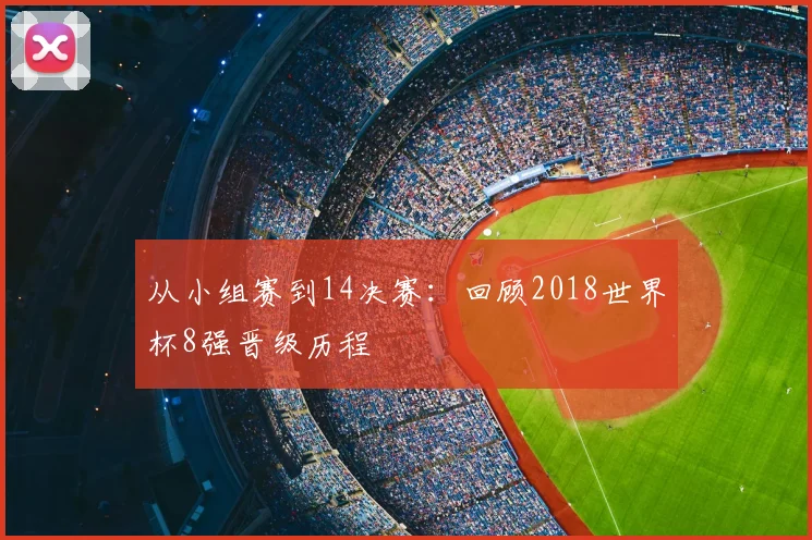 从小组赛到14决赛：回顾2018世界杯8强晋级历程