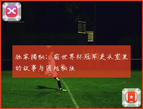 独家揭秘：前世界杯冠军更衣室里的故事与团结秘诀