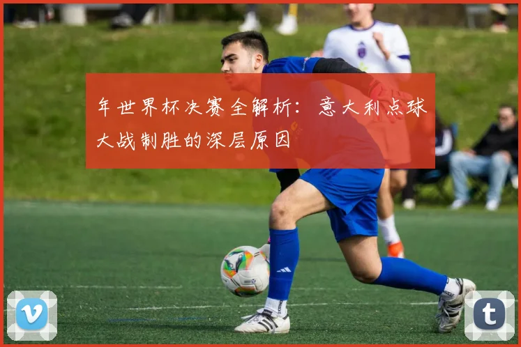 年世界杯决赛全解析：意大利点球大战制胜的深层原因