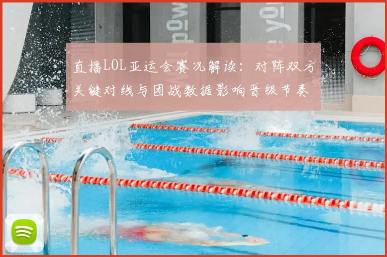 直播LOL亚运会赛况解读：对阵双方关键对线与团战数据影响晋级节奏