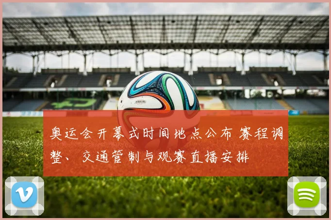 奥运会开幕式时间地点公布 赛程调整、交通管制与观赛直播安排