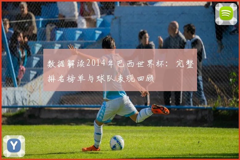 数据解读2014年巴西世界杯：完整排名榜单与球队表现回顾