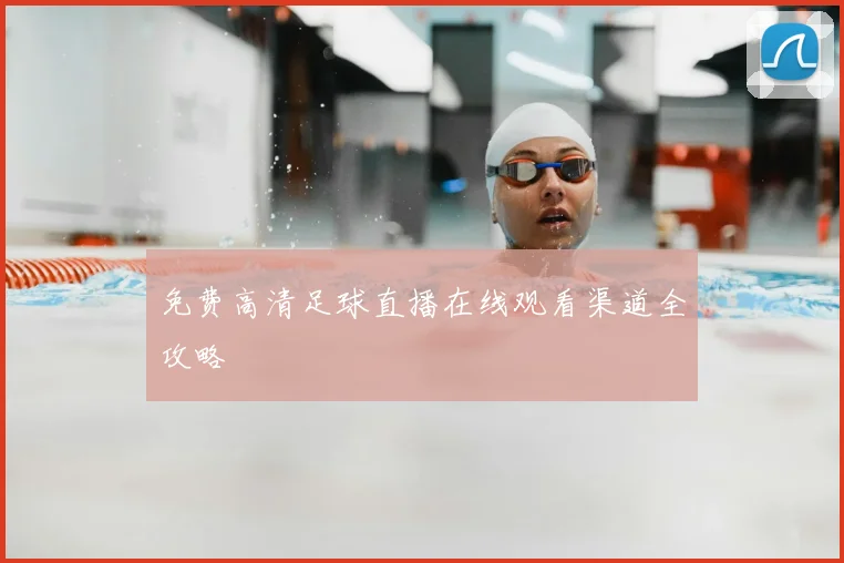 免费高清足球直播在线观看渠道全攻略