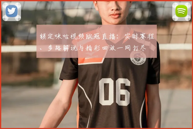 锁定咪咕视频欧冠直播：实时赛程、多路解说与精彩回放一网打尽