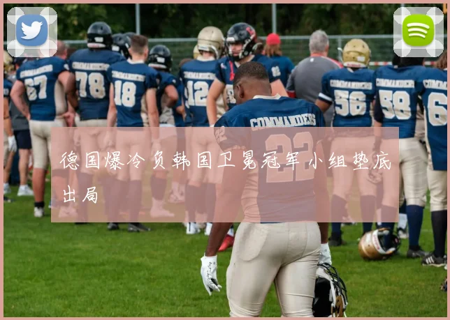 德国爆冷负韩国卫冕冠军小组垫底出局