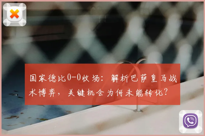 国家德比0-0收场：解析巴萨皇马战术博弈，关键机会为何未能转化？