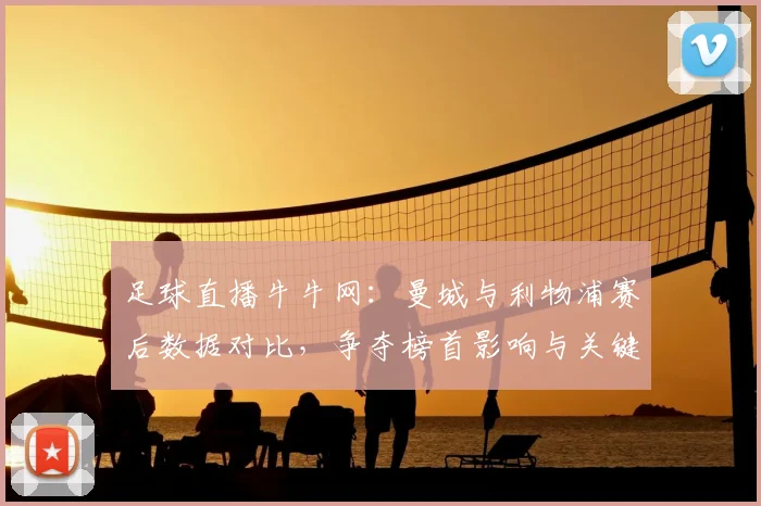 足球直播牛牛网：曼城与利物浦赛后数据对比，争夺榜首影响与关键球员表现