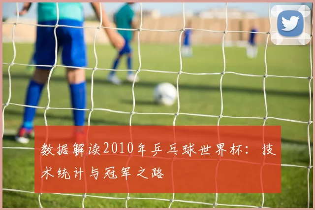 数据解读2010年乒乓球世界杯：技术统计与冠军之路