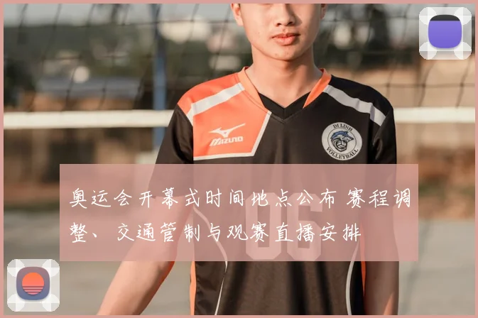 奥运会开幕式时间地点公布 赛程调整、交通管制与观赛直播安排